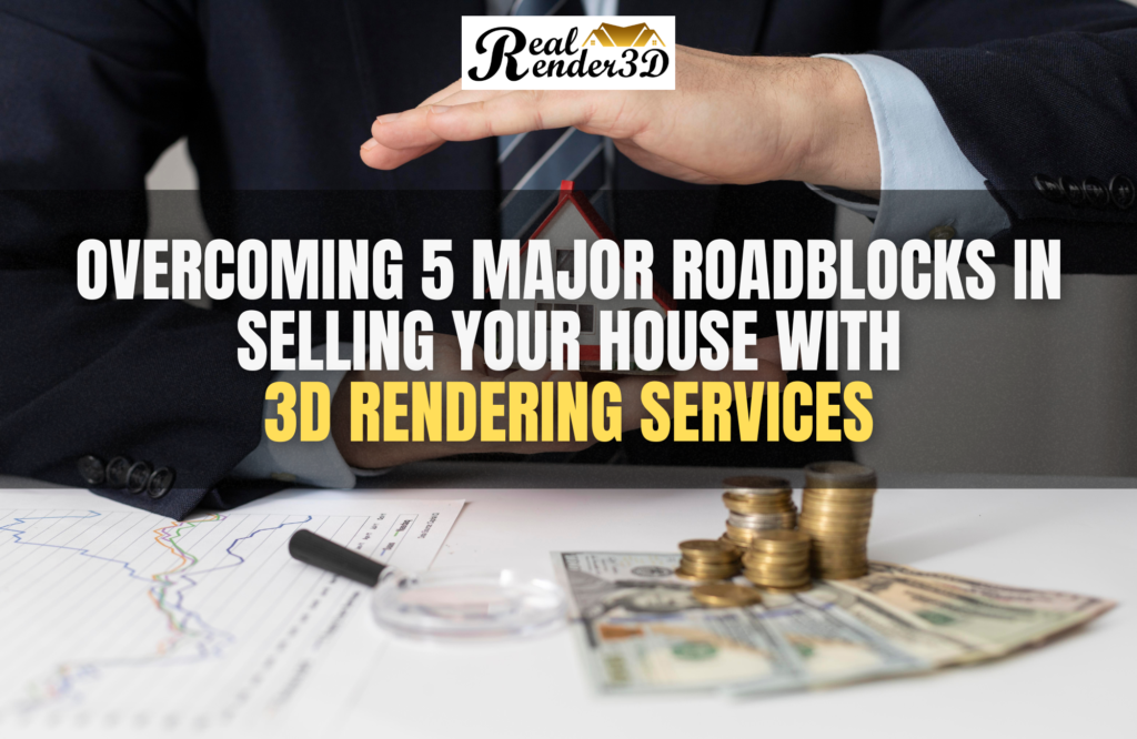 Overcoming 5 Major Roadblocks in Selling Your House with 3D Rendering Services