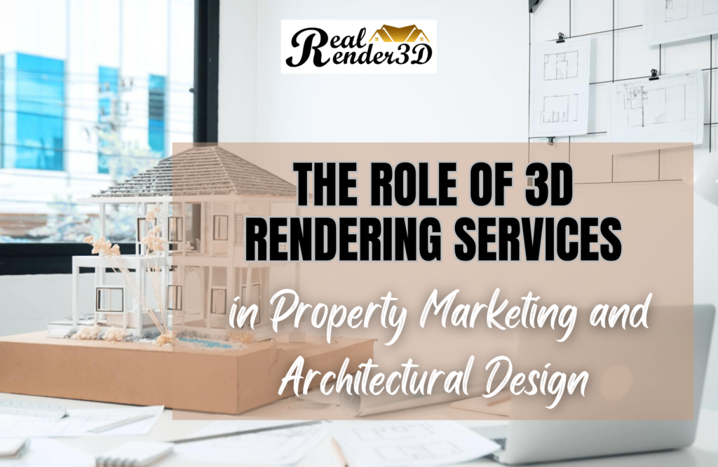 The Role of 3D Rendering Services in Property Marketing and Architectural Design